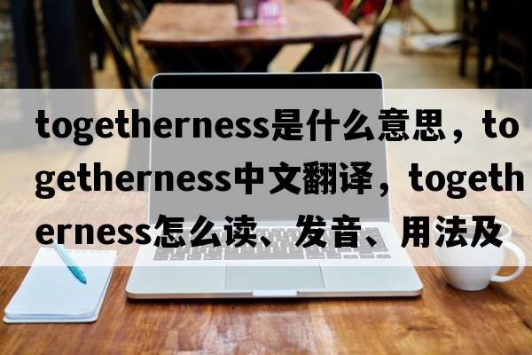 togetherness是什么意思，togetherness中文翻譯，togetherness怎么讀、發(fā)音、用法及例句
