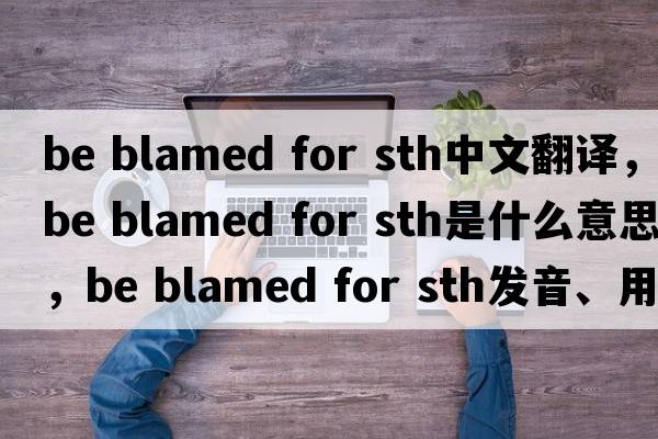 be blamed for sth中文翻譯，be blamed for sth是什么意思，be blamed for sth發(fā)音、用法及例句