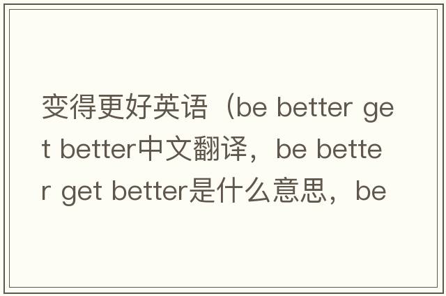 變得更好英語（be better get better中文翻譯，be better get better是什么意思，be better get better發(fā)音、用法及例句）