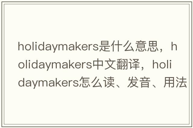 holidaymakers是什么意思，holidaymakers中文翻譯，holidaymakers怎么讀、發(fā)音、用法及例句