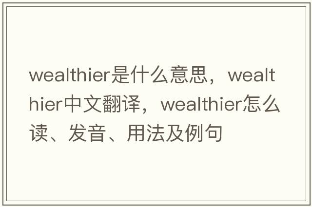 wealthier是什么意思，wealthier中文翻譯，wealthier怎么讀、發(fā)音、用法及例句