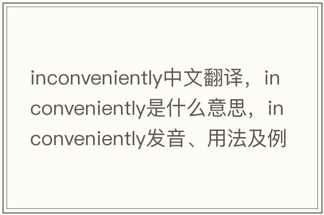 inconveniently中文翻譯，inconveniently是什么意思，inconveniently發(fā)音、用法及例句