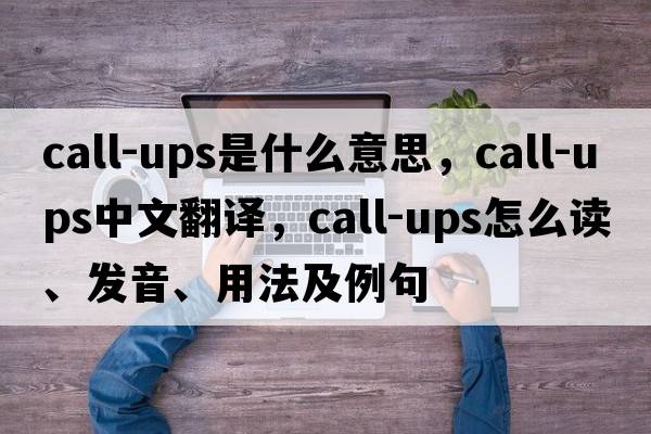 call-ups是什么意思，call-ups中文翻譯，call-ups怎么讀、發(fā)音、用法及例句