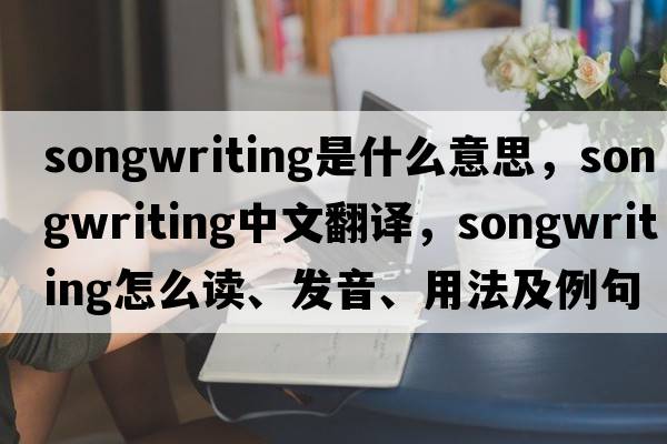 songwriting是什么意思，songwriting中文翻譯，songwriting怎么讀、發(fā)音、用法及例句