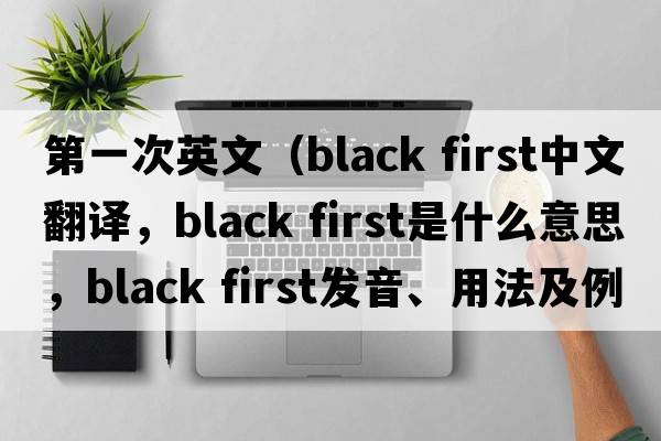 第一次英文（black first中文翻譯，black first是什么意思，black first發(fā)音、用法及例句）
