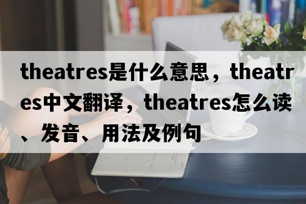 theatres是什么意思，theatres中文翻譯，theatres怎么讀、發(fā)音、用法及例句