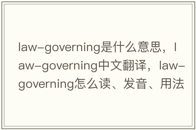 law-governing是什么意思，law-governing中文翻譯，law-governing怎么讀、發(fā)音、用法及例句