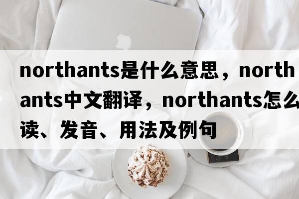 Northants是什么意思，Northants中文翻譯，Northants怎么讀、發(fā)音、用法及例句