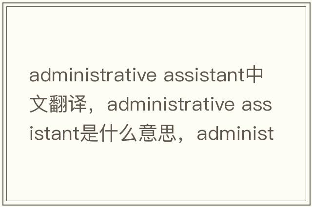 administrative assistant中文翻譯，administrative assistant是什么意思，administrative assistant發(fā)音、用法及例句