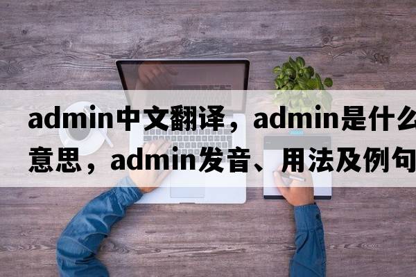 admin中文翻譯，admin是什么意思，admin發(fā)音、用法及例句