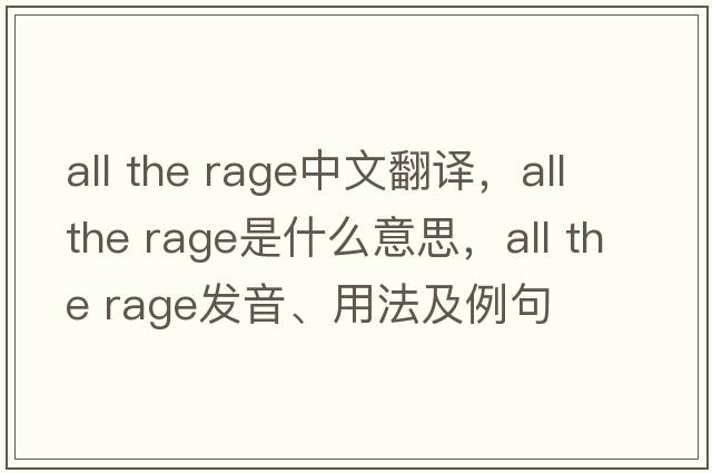 all the rage中文翻譯，all the rage是什么意思，all the rage發(fā)音、用法及例句