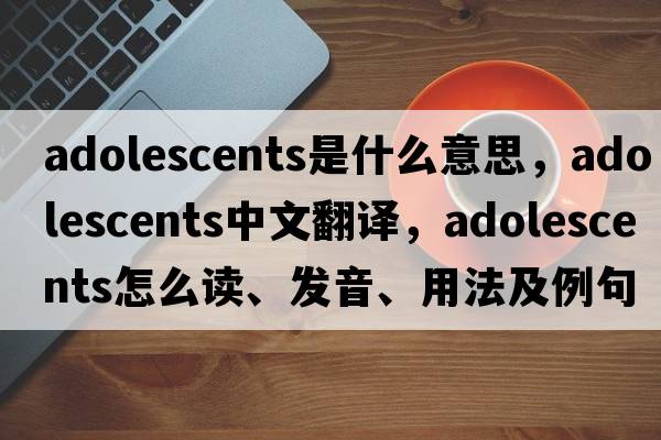 adolescents是什么意思，adolescents中文翻譯，adolescents怎么讀、發(fā)音、用法及例句