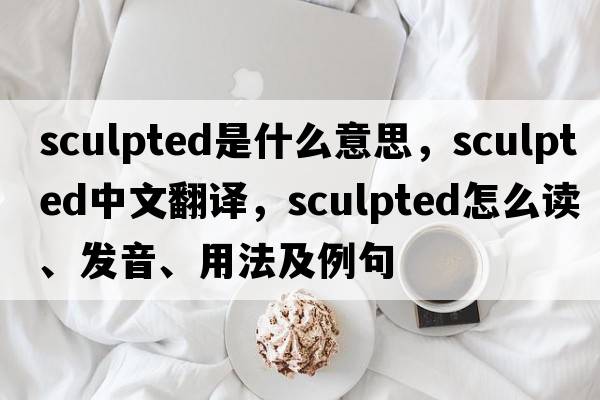 sculpted是什么意思，sculpted中文翻譯，sculpted怎么讀、發(fā)音、用法及例句