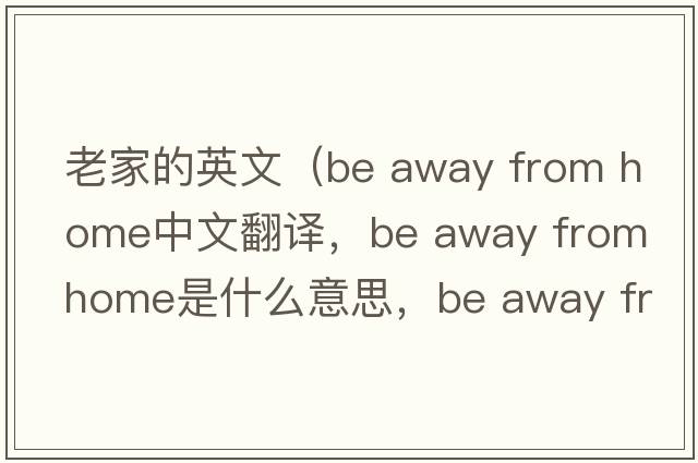 老家的英文（be away from home中文翻譯，be away from home是什么意思，be away from home發(fā)音、用法及例句）