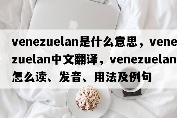 venezuelan是什么意思，venezuelan中文翻譯，venezuelan怎么讀、發(fā)音、用法及例句