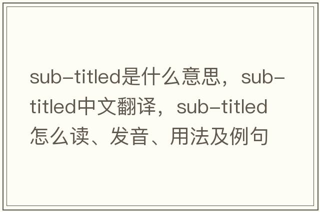sub-titled是什么意思，sub-titled中文翻譯，sub-titled怎么讀、發(fā)音、用法及例句