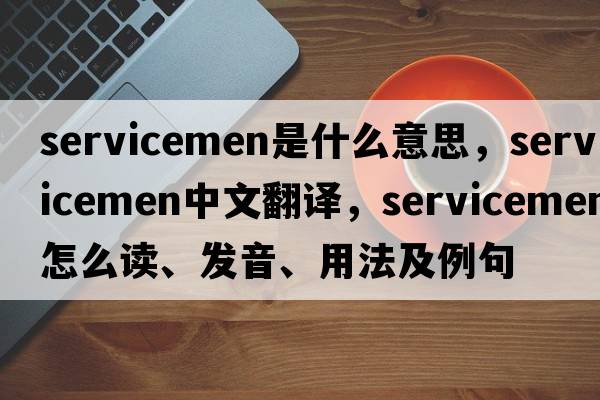 servicemen是什么意思，servicemen中文翻譯，servicemen怎么讀、發(fā)音、用法及例句