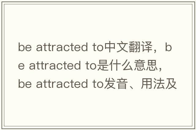 be attracted to中文翻譯，be attracted to是什么意思，be attracted to發(fā)音、用法及例句