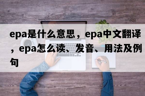 epa是什么意思，epa中文翻譯，epa怎么讀、發(fā)音、用法及例句