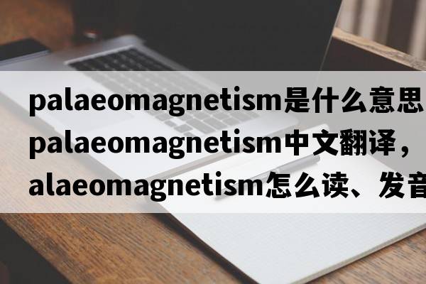 palaeomagnetism是什么意思，palaeomagnetism中文翻譯，palaeomagnetism怎么讀、發(fā)音、用法及例句