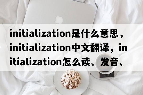 initialization是什么意思，initialization中文翻譯，initialization怎么讀、發(fā)音、用法及例句