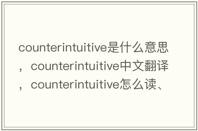counterintuitive是什么意思，counterintuitive中文翻譯，counterintuitive怎么讀、發(fā)音、用法及例句