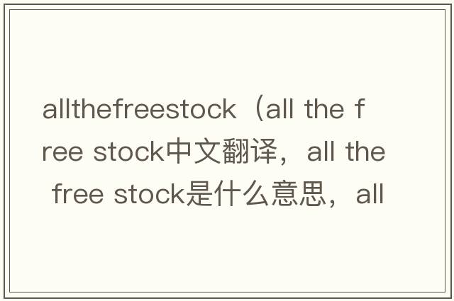 allthefreestock（all the free stock中文翻譯，all the free stock是什么意思，all the free stock發(fā)音、用法及例句）