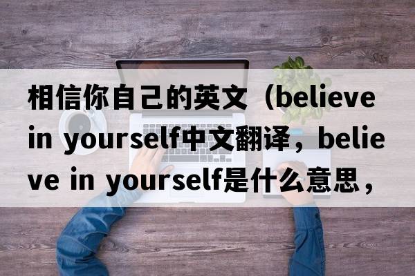 相信你自己的英文（believe in yourself中文翻譯，believe in yourself是什么意思，believe in yourself發(fā)音、用法及例句）