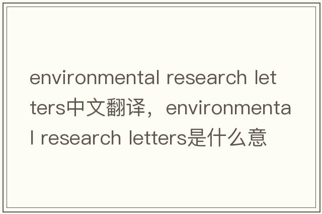 environmental research letters中文翻譯，environmental research letters是什么意思，environmental research letter