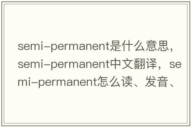 semi-permanent是什么意思，semi-permanent中文翻譯，semi-permanent怎么讀、發(fā)音、用法及例句