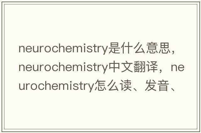 neurochemistry是什么意思，neurochemistry中文翻譯，neurochemistry怎么讀、發(fā)音、用法及例句