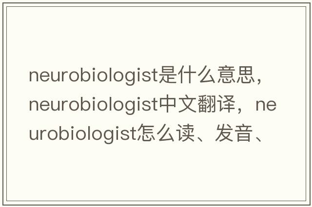 neurobiologist是什么意思，neurobiologist中文翻譯，neurobiologist怎么讀、發(fā)音、用法及例句