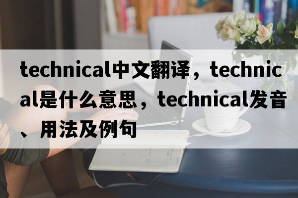 technical中文翻譯，technical是什么意思，technical發(fā)音、用法及例句