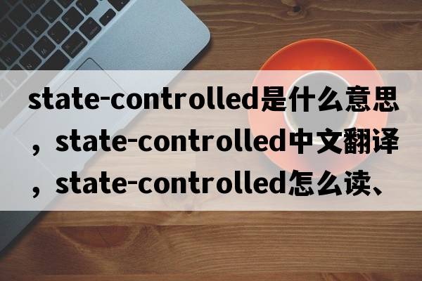 state-controlled是什么意思，state-controlled中文翻譯，state-controlled怎么讀、發(fā)音、用法及例句