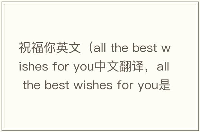 祝福你英文（all the best wishes for you中文翻譯，all the best wishes for you是什么意思，all the best wishes for you發(fā)音