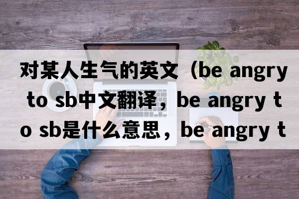 對(duì)某人生氣的英文（be angry to sb中文翻譯，be angry to sb是什么意思，be angry to sb發(fā)音、用法及例句）