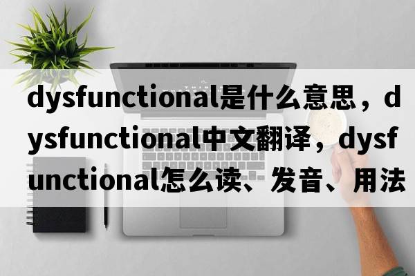 dysfunctional是什么意思，dysfunctional中文翻譯，dysfunctional怎么讀、發(fā)音、用法及例句