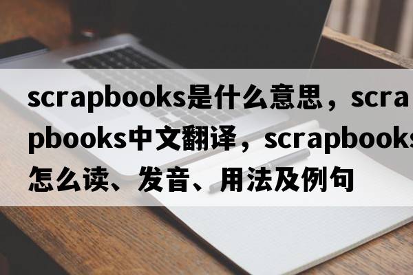 scrapbooks是什么意思，scrapbooks中文翻譯，scrapbooks怎么讀、發(fā)音、用法及例句