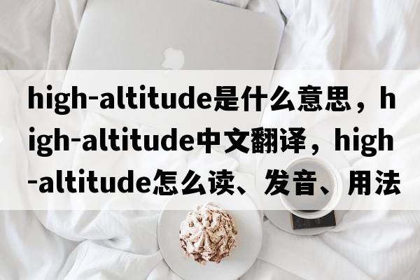 high-altitude是什么意思，high-altitude中文翻譯，high-altitude怎么讀、發(fā)音、用法及例句