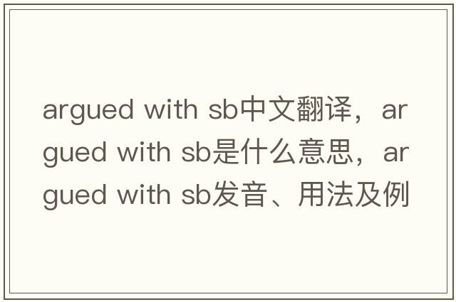 argued with sb中文翻譯，argued with sb是什么意思，argued with sb發(fā)音、用法及例句