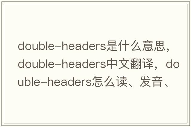 double-headers是什么意思，double-headers中文翻譯，double-headers怎么讀、發(fā)音、用法及例句