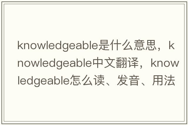 knowledgeable是什么意思，knowledgeable中文翻譯，knowledgeable怎么讀、發(fā)音、用法及例句