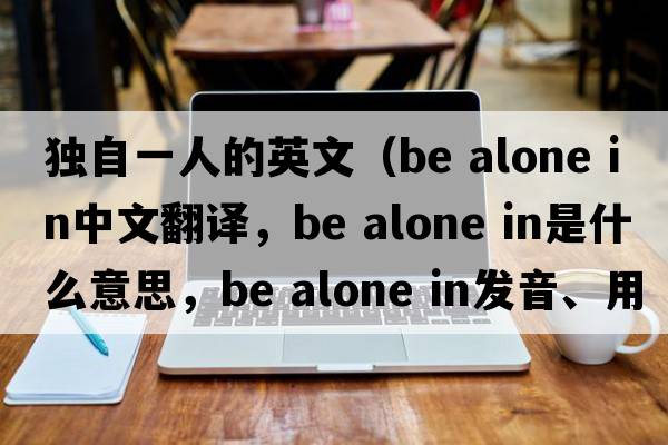 獨自一人的英文（be alone in中文翻譯，be alone in是什么意思，be alone in發(fā)音、用法及例句）
