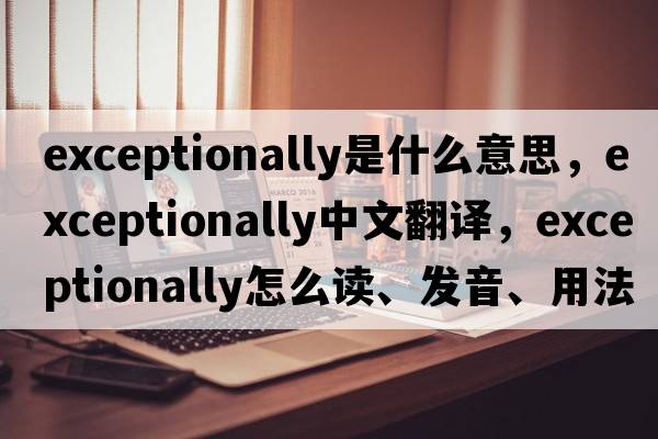 exceptionally是什么意思，exceptionally中文翻譯，exceptionally怎么讀、發(fā)音、用法及例句