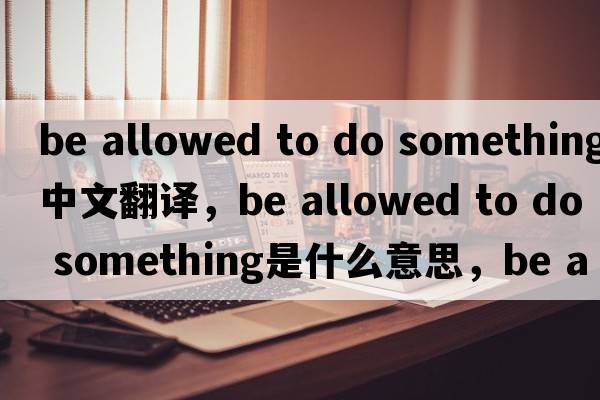 be allowed to do something中文翻譯，be allowed to do something是什么意思，be allowed to do something發(fā)音、用法及例句