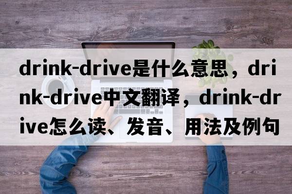 drink-drive是什么意思，drink-drive中文翻譯，drink-drive怎么讀、發(fā)音、用法及例句