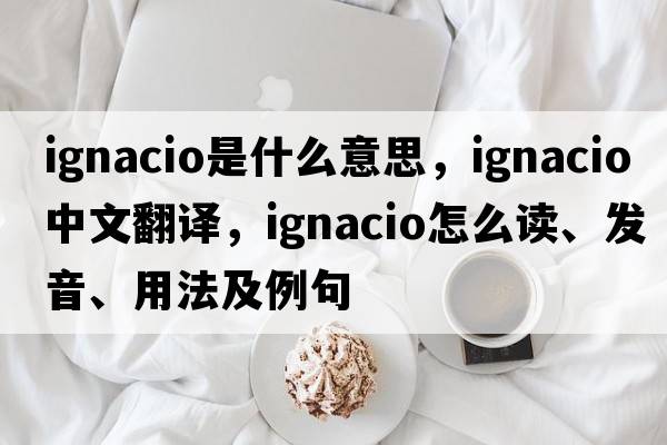 Ignacio是什么意思，Ignacio中文翻譯，Ignacio怎么讀、發(fā)音、用法及例句