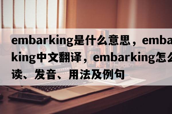 embarking是什么意思，embarking中文翻譯，embarking怎么讀、發(fā)音、用法及例句