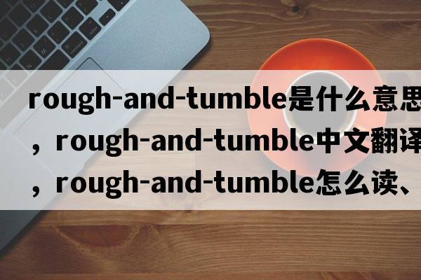rough-and-tumble是什么意思，rough-and-tumble中文翻譯，rough-and-tumble怎么讀、發(fā)音、用法及例句