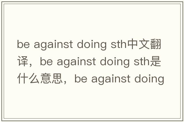 be against doing sth中文翻譯，be against doing sth是什么意思，be against doing sth發(fā)音、用法及例句